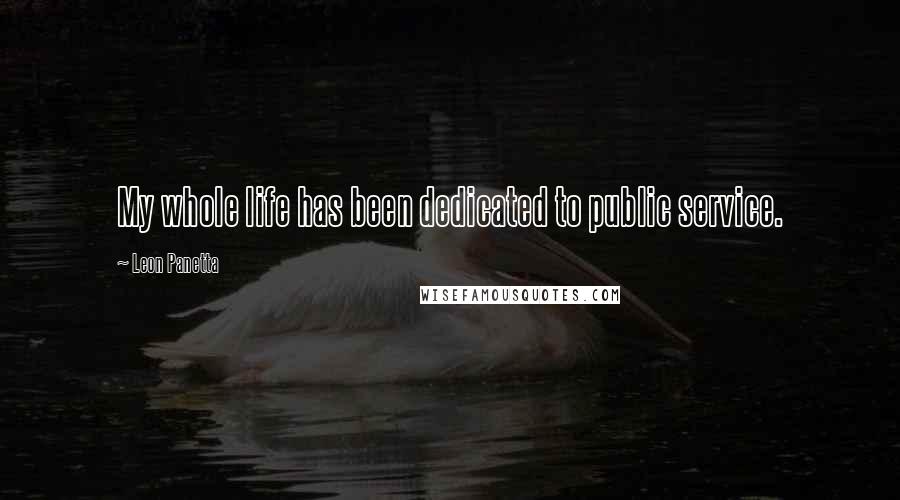 Leon Panetta Quotes: My whole life has been dedicated to public service.