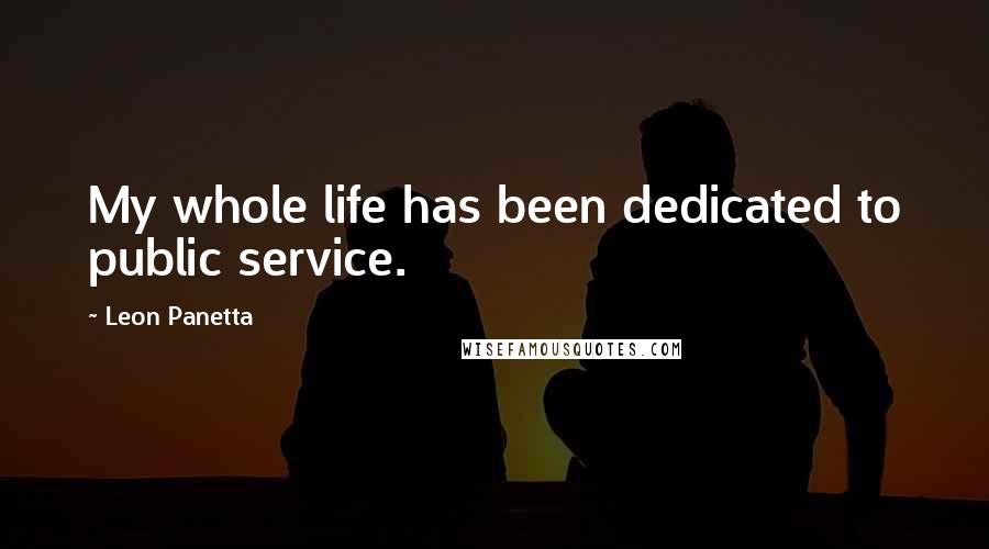 Leon Panetta Quotes: My whole life has been dedicated to public service.