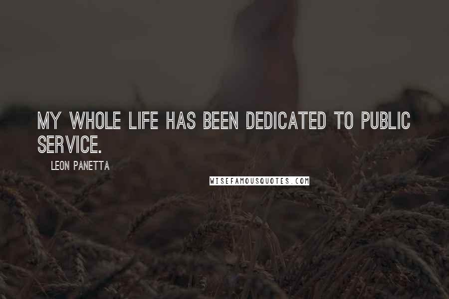Leon Panetta Quotes: My whole life has been dedicated to public service.