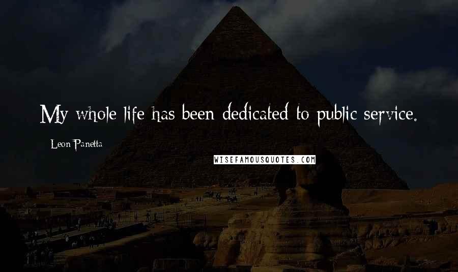Leon Panetta Quotes: My whole life has been dedicated to public service.