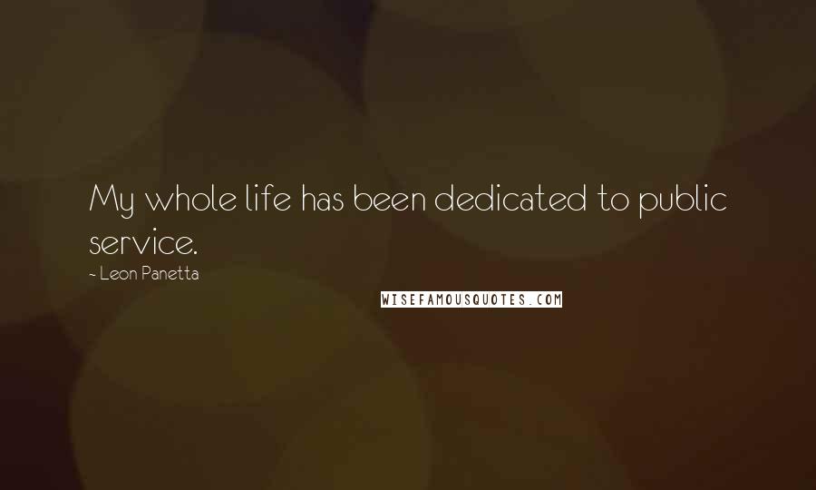 Leon Panetta Quotes: My whole life has been dedicated to public service.