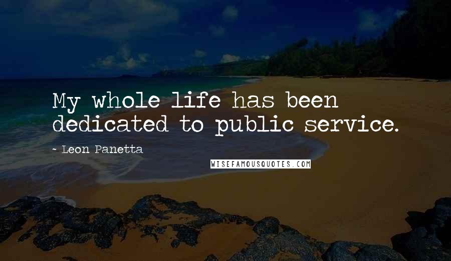 Leon Panetta Quotes: My whole life has been dedicated to public service.