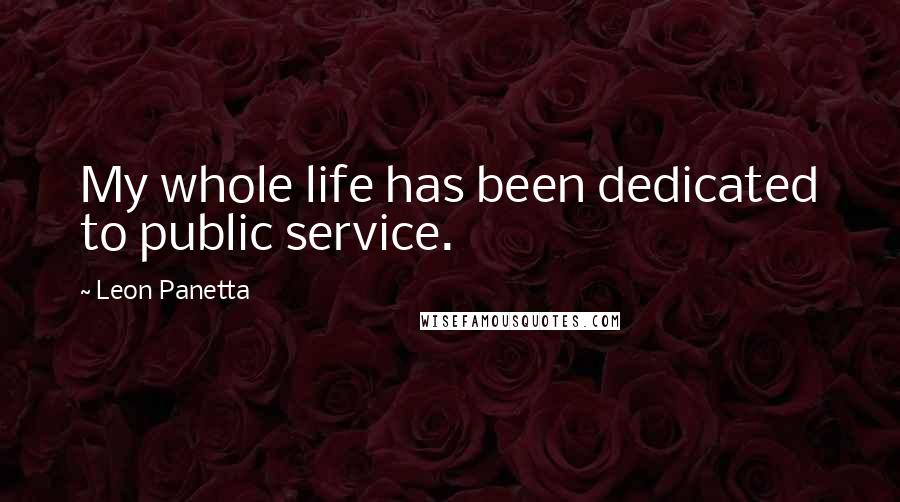 Leon Panetta Quotes: My whole life has been dedicated to public service.