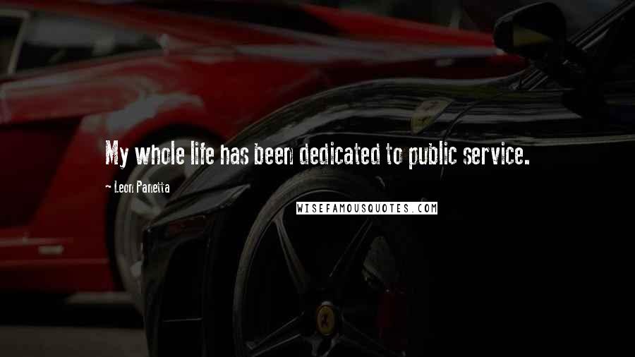 Leon Panetta Quotes: My whole life has been dedicated to public service.