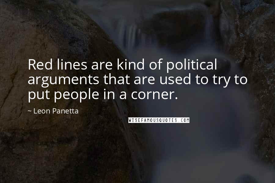 Leon Panetta Quotes: Red lines are kind of political arguments that are used to try to put people in a corner.