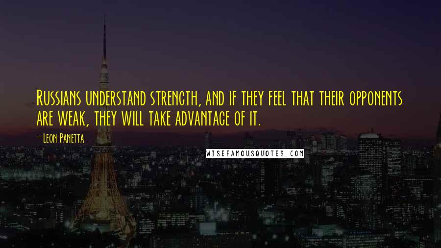 Leon Panetta Quotes: Russians understand strength, and if they feel that their opponents are weak, they will take advantage of it.