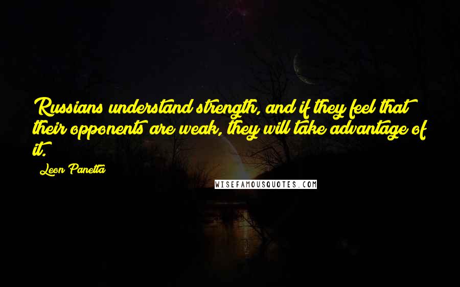 Leon Panetta Quotes: Russians understand strength, and if they feel that their opponents are weak, they will take advantage of it.