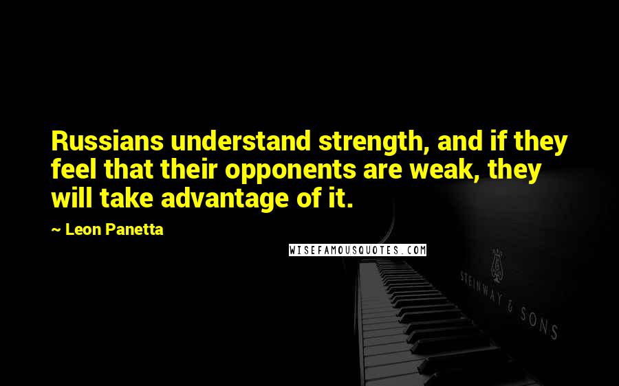 Leon Panetta Quotes: Russians understand strength, and if they feel that their opponents are weak, they will take advantage of it.