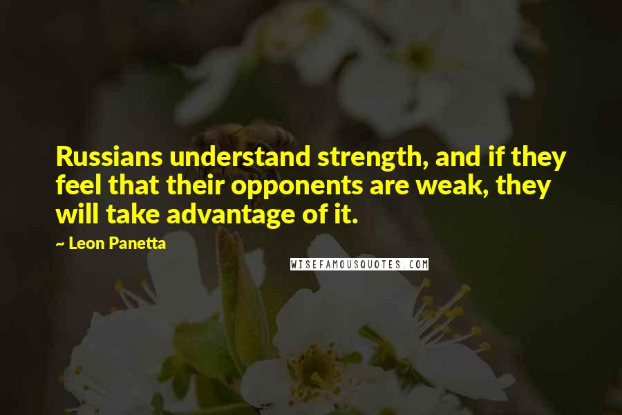 Leon Panetta Quotes: Russians understand strength, and if they feel that their opponents are weak, they will take advantage of it.