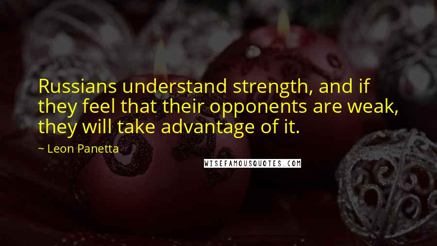 Leon Panetta Quotes: Russians understand strength, and if they feel that their opponents are weak, they will take advantage of it.