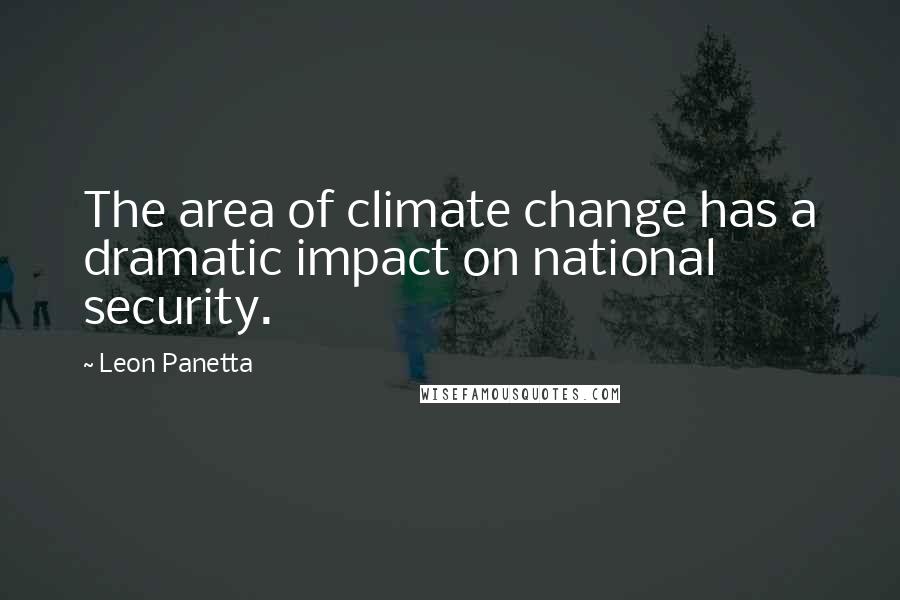 Leon Panetta Quotes: The area of climate change has a dramatic impact on national security.