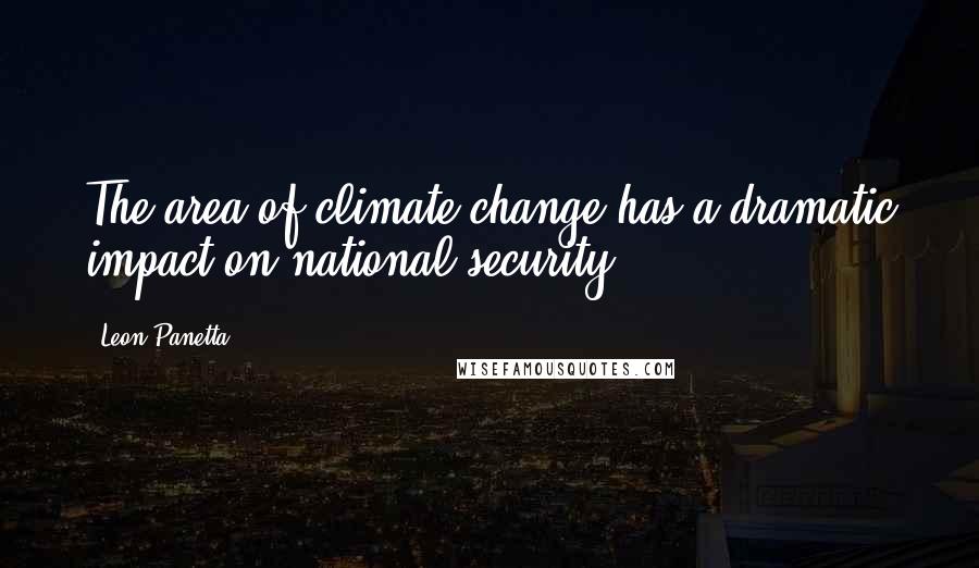 Leon Panetta Quotes: The area of climate change has a dramatic impact on national security.