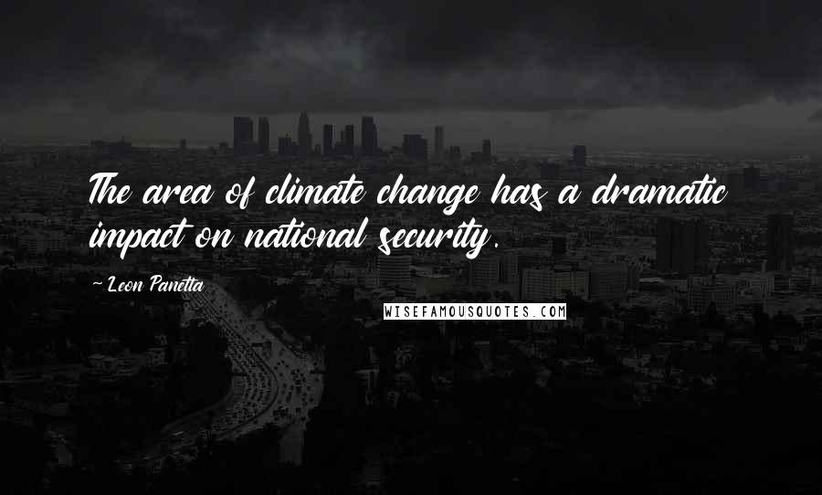 Leon Panetta Quotes: The area of climate change has a dramatic impact on national security.