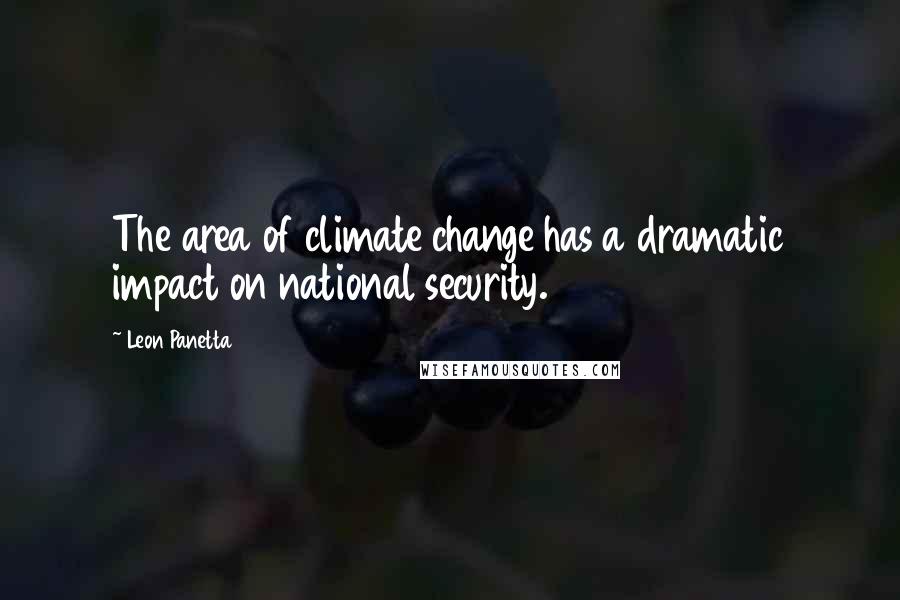 Leon Panetta Quotes: The area of climate change has a dramatic impact on national security.