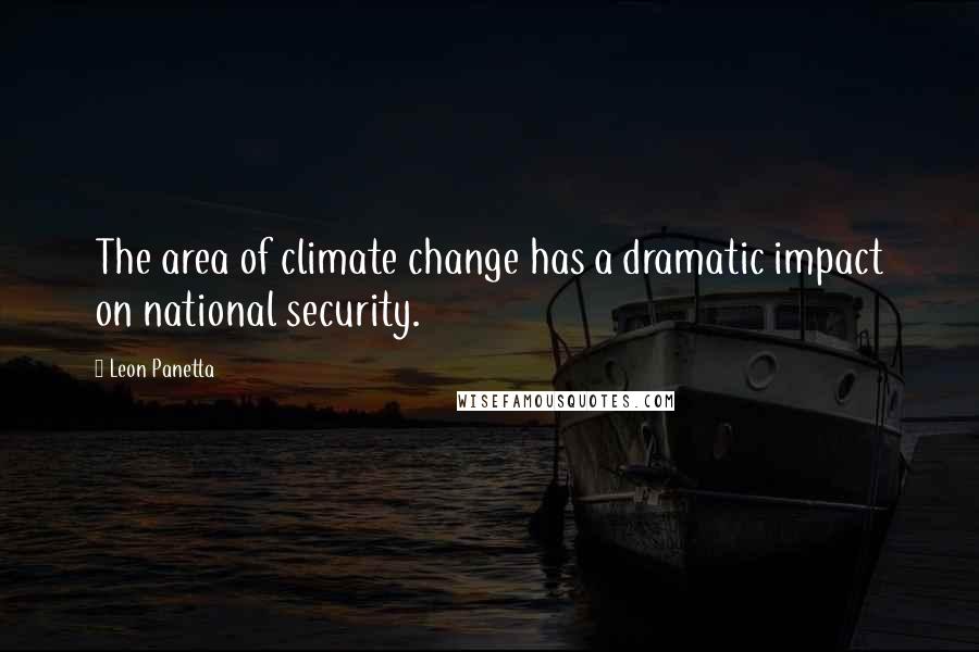 Leon Panetta Quotes: The area of climate change has a dramatic impact on national security.