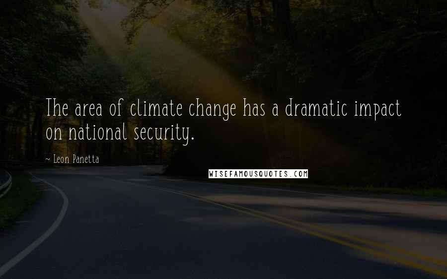 Leon Panetta Quotes: The area of climate change has a dramatic impact on national security.