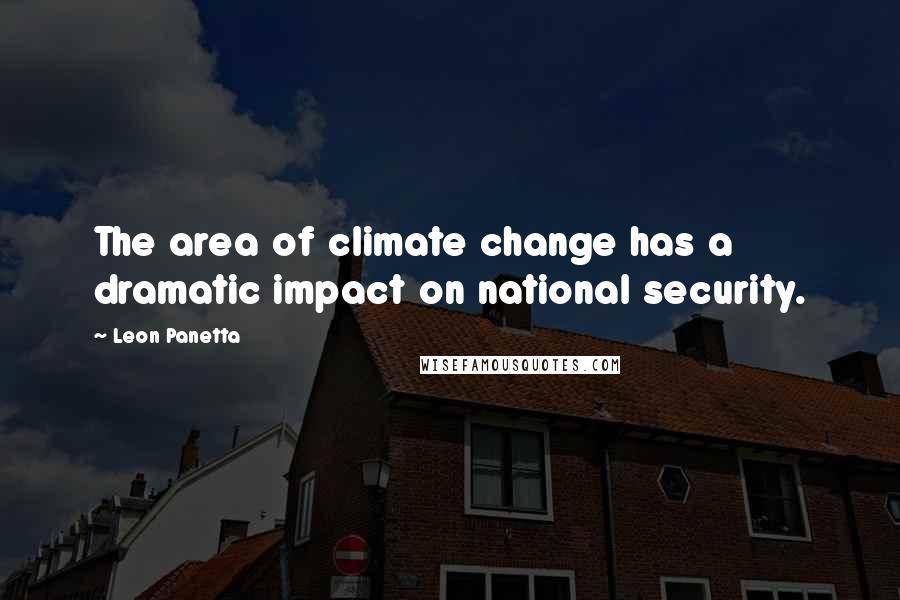 Leon Panetta Quotes: The area of climate change has a dramatic impact on national security.
