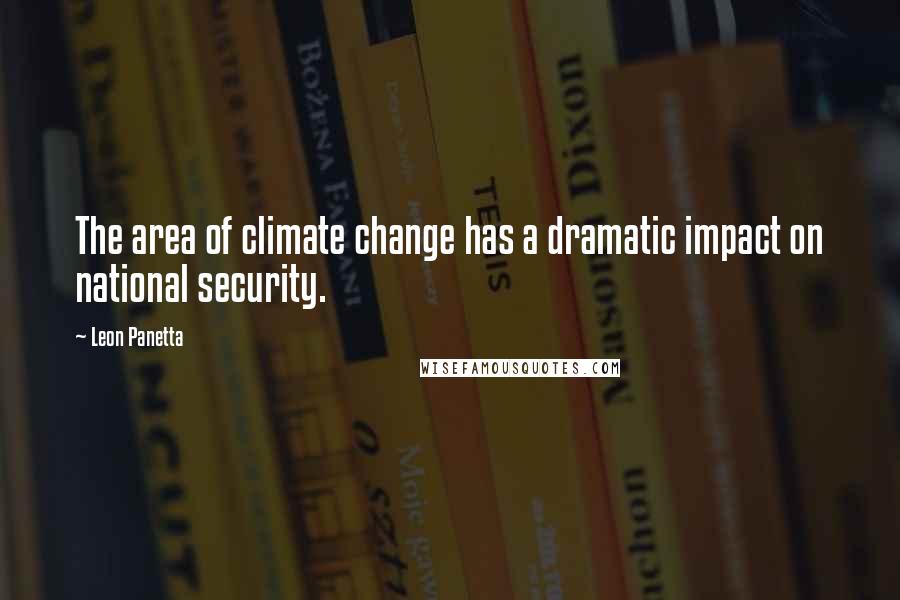 Leon Panetta Quotes: The area of climate change has a dramatic impact on national security.