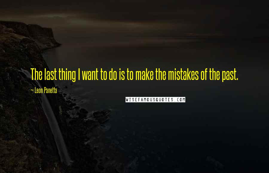 Leon Panetta Quotes: The last thing I want to do is to make the mistakes of the past.