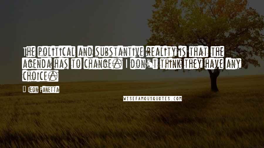 Leon Panetta Quotes: The political and substantive reality is that the agenda has to change. I don't think they have any choice.