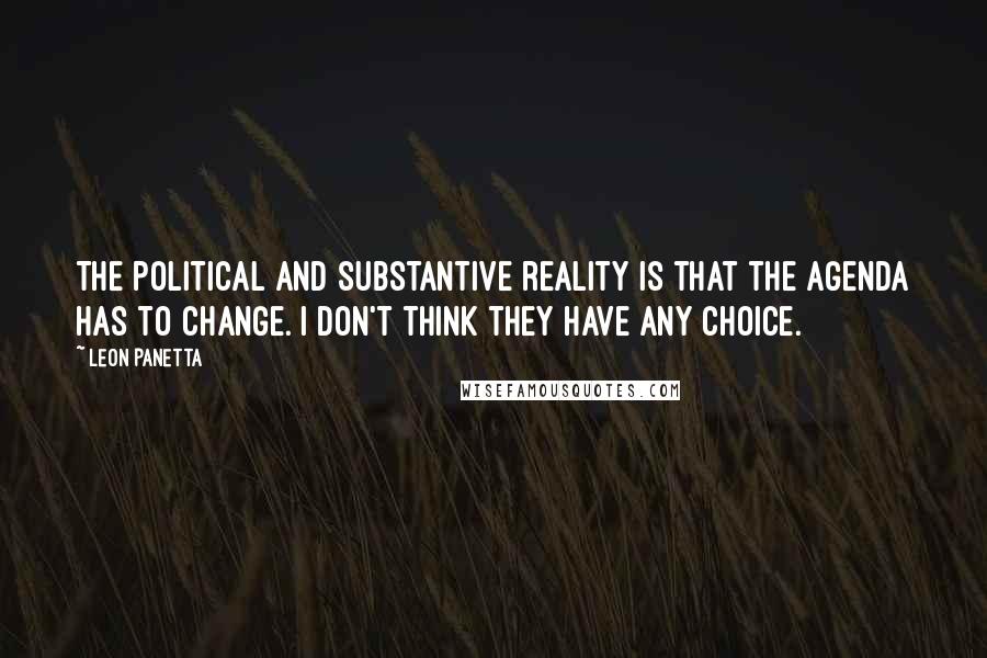Leon Panetta Quotes: The political and substantive reality is that the agenda has to change. I don't think they have any choice.