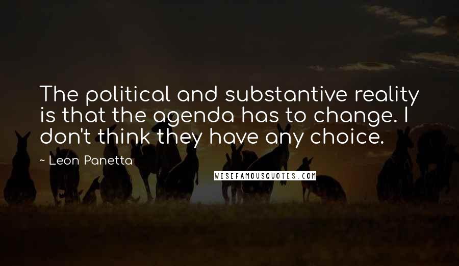 Leon Panetta Quotes: The political and substantive reality is that the agenda has to change. I don't think they have any choice.