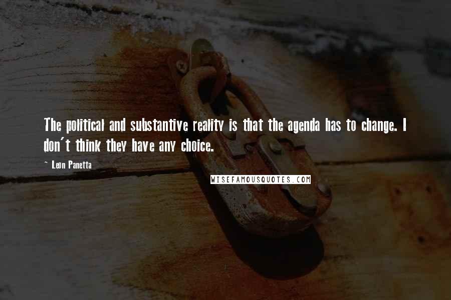 Leon Panetta Quotes: The political and substantive reality is that the agenda has to change. I don't think they have any choice.