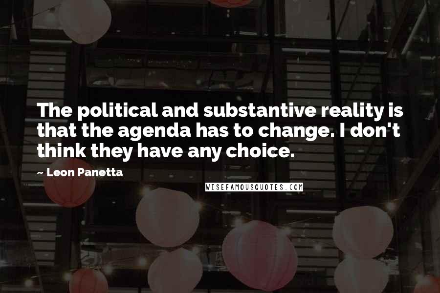 Leon Panetta Quotes: The political and substantive reality is that the agenda has to change. I don't think they have any choice.