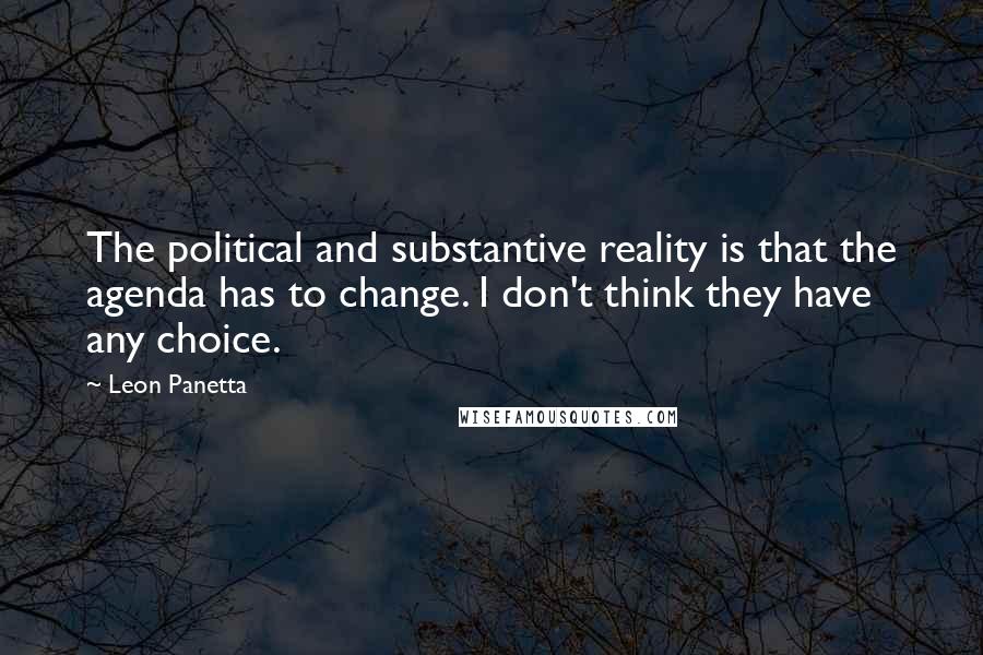 Leon Panetta Quotes: The political and substantive reality is that the agenda has to change. I don't think they have any choice.