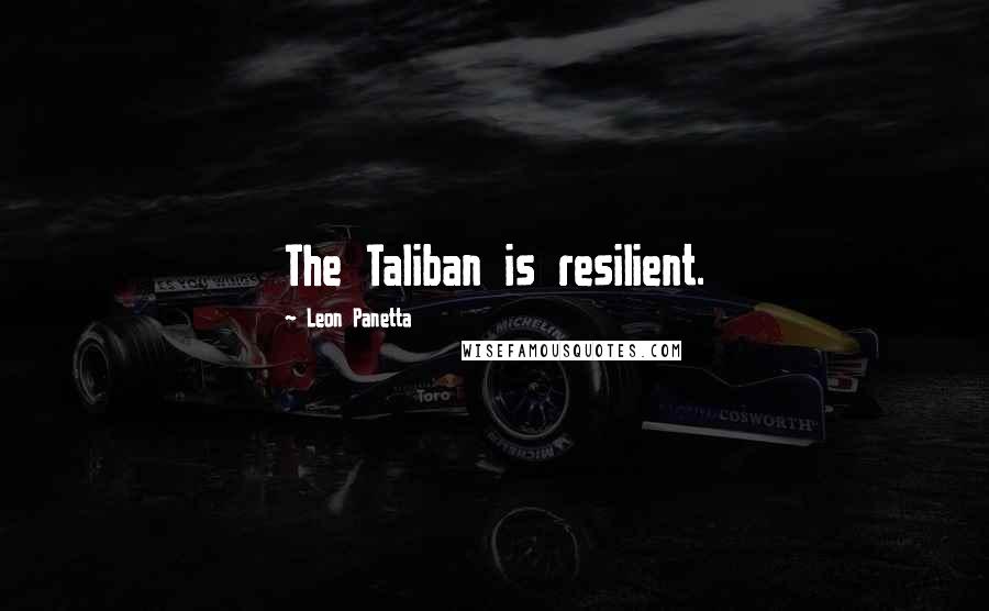 Leon Panetta Quotes: The Taliban is resilient.