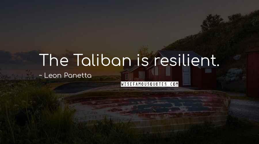 Leon Panetta Quotes: The Taliban is resilient.
