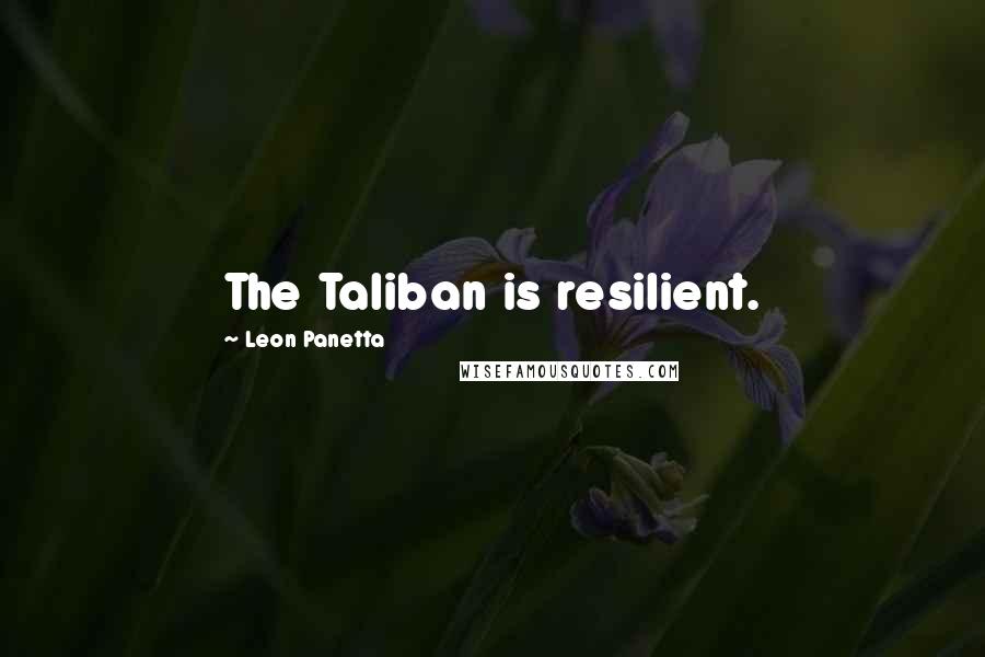 Leon Panetta Quotes: The Taliban is resilient.
