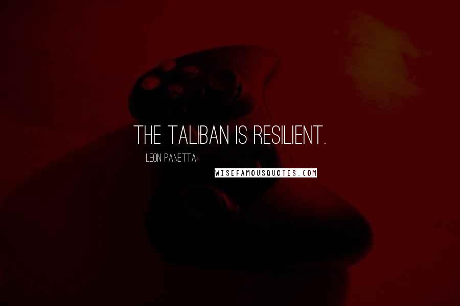 Leon Panetta Quotes: The Taliban is resilient.