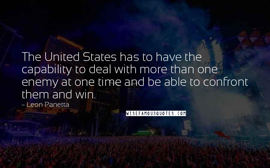 Leon Panetta Quotes: The United States has to have the capability to deal with more than one enemy at one time and be able to confront them and win.