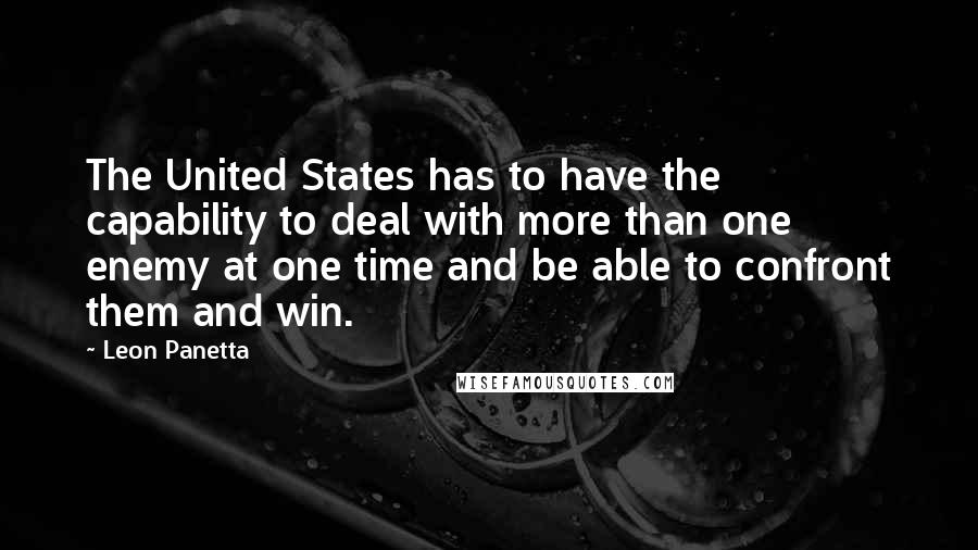 Leon Panetta Quotes: The United States has to have the capability to deal with more than one enemy at one time and be able to confront them and win.