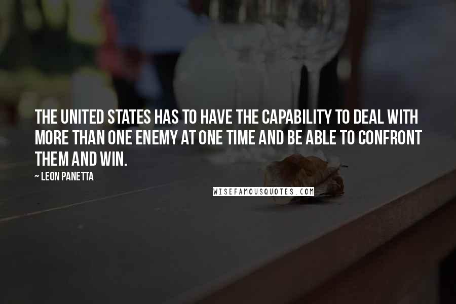 Leon Panetta Quotes: The United States has to have the capability to deal with more than one enemy at one time and be able to confront them and win.