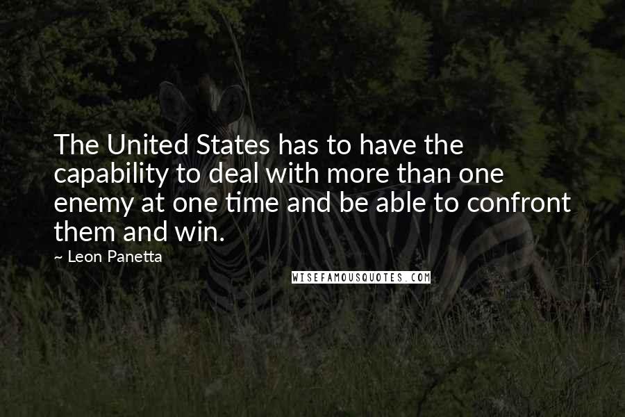 Leon Panetta Quotes: The United States has to have the capability to deal with more than one enemy at one time and be able to confront them and win.