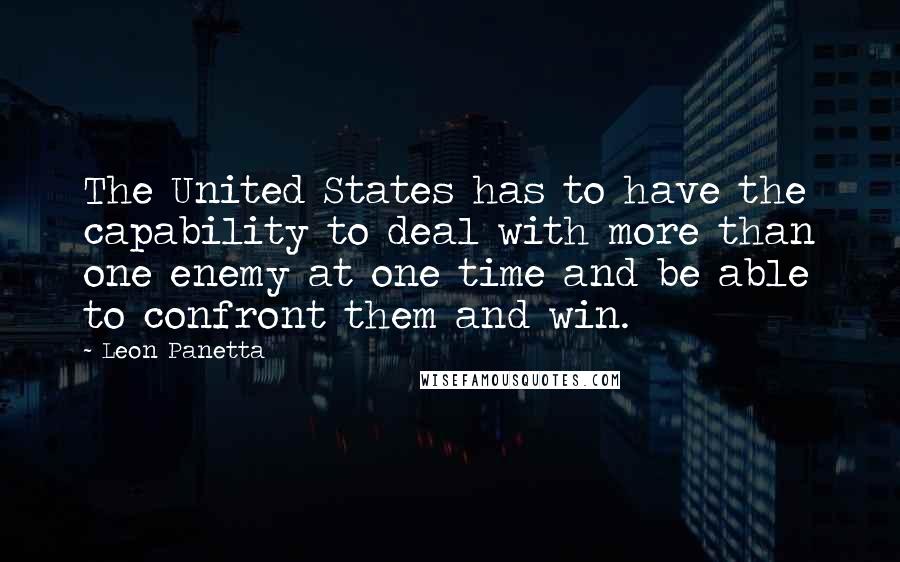 Leon Panetta Quotes: The United States has to have the capability to deal with more than one enemy at one time and be able to confront them and win.