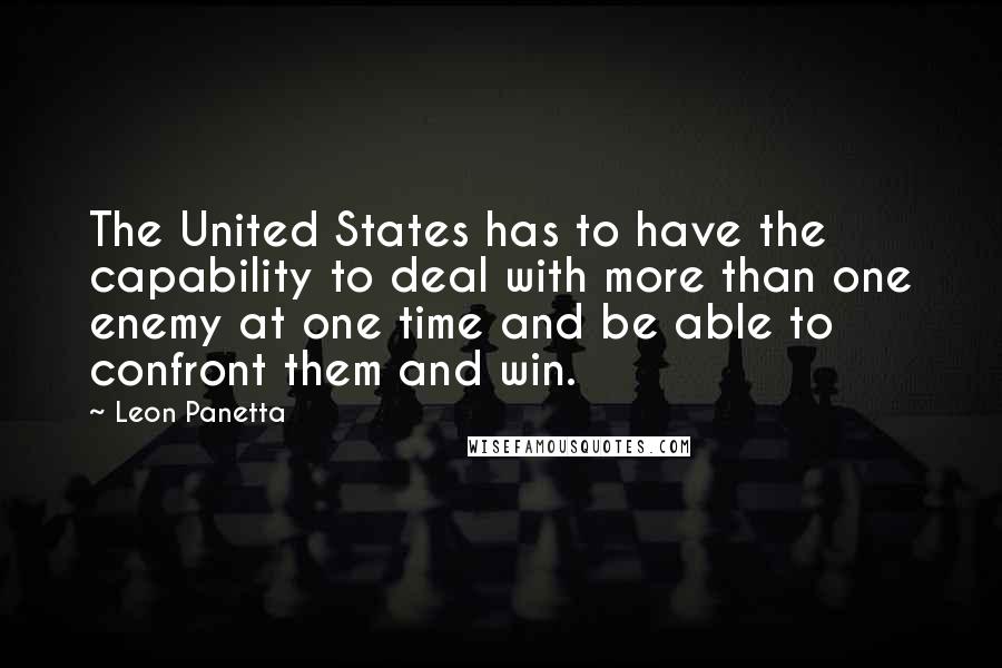 Leon Panetta Quotes: The United States has to have the capability to deal with more than one enemy at one time and be able to confront them and win.