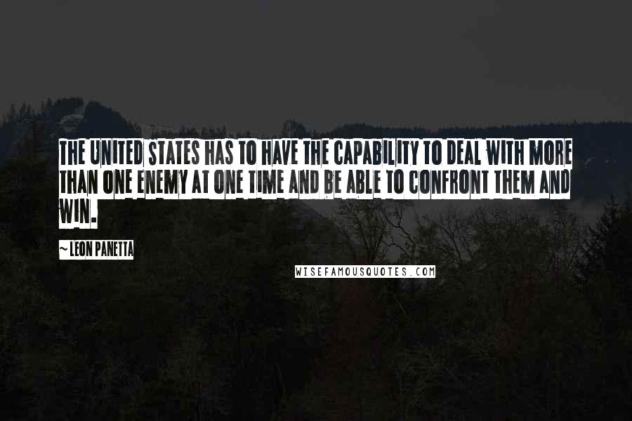 Leon Panetta Quotes: The United States has to have the capability to deal with more than one enemy at one time and be able to confront them and win.