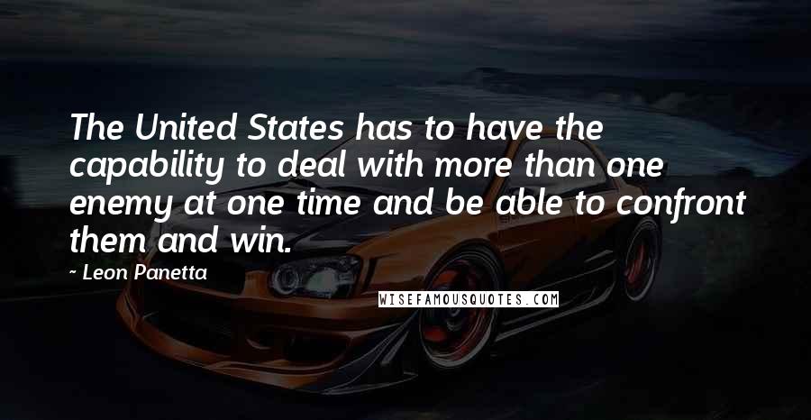 Leon Panetta Quotes: The United States has to have the capability to deal with more than one enemy at one time and be able to confront them and win.