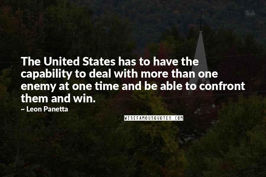 Leon Panetta Quotes: The United States has to have the capability to deal with more than one enemy at one time and be able to confront them and win.