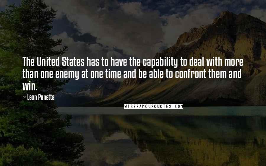 Leon Panetta Quotes: The United States has to have the capability to deal with more than one enemy at one time and be able to confront them and win.