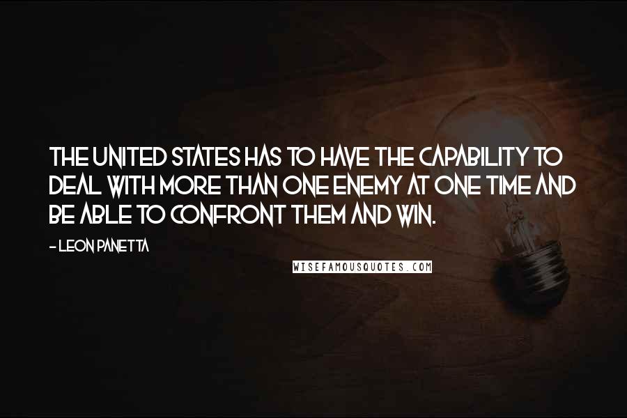 Leon Panetta Quotes: The United States has to have the capability to deal with more than one enemy at one time and be able to confront them and win.