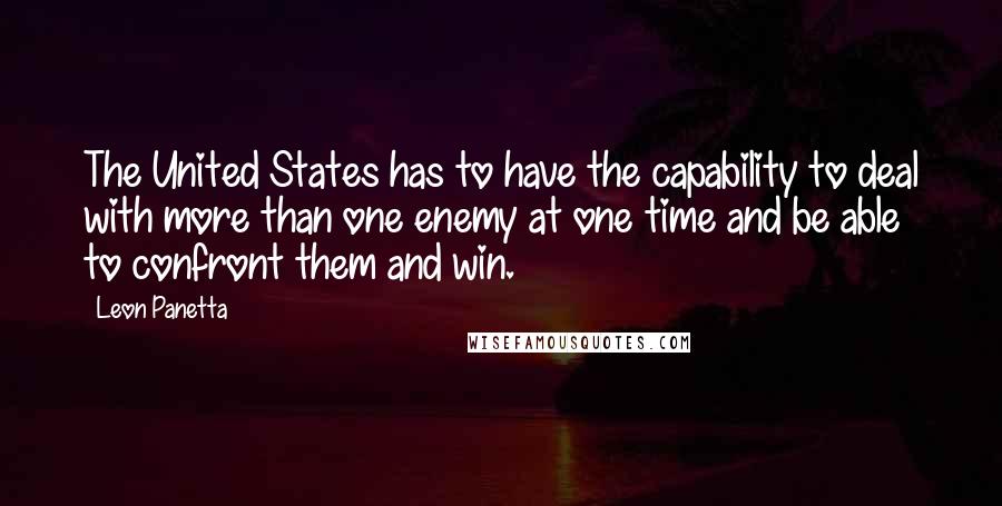 Leon Panetta Quotes: The United States has to have the capability to deal with more than one enemy at one time and be able to confront them and win.