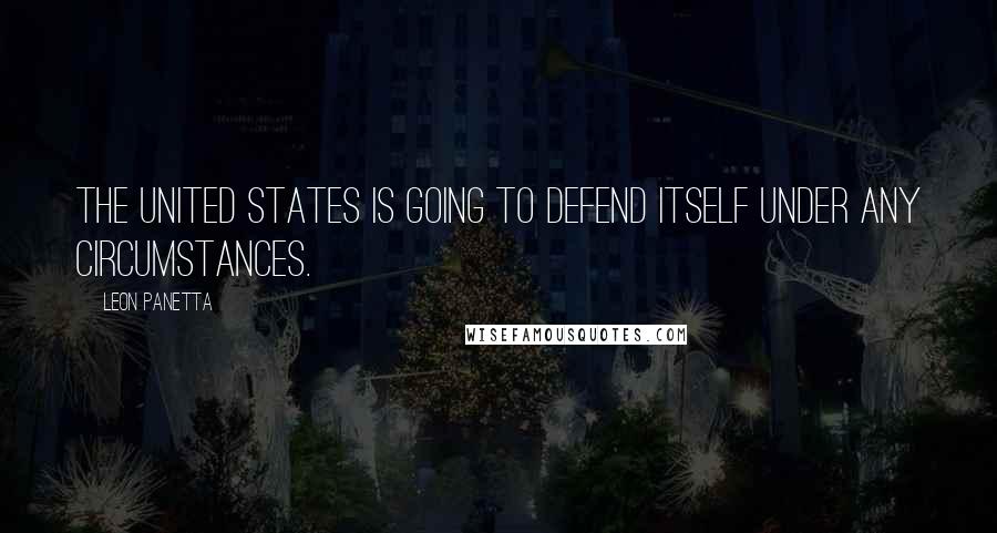 Leon Panetta Quotes: The United States is going to defend itself under any circumstances.