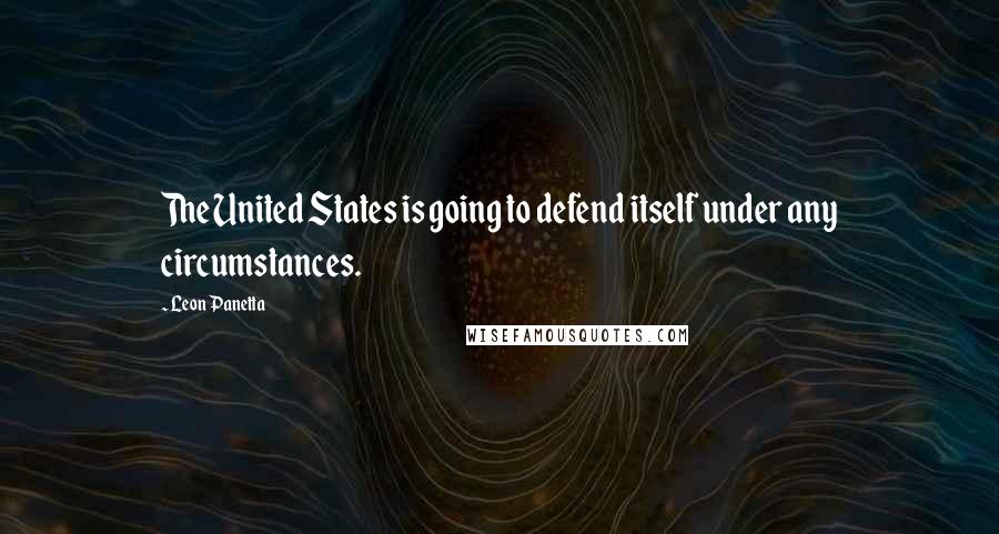 Leon Panetta Quotes: The United States is going to defend itself under any circumstances.