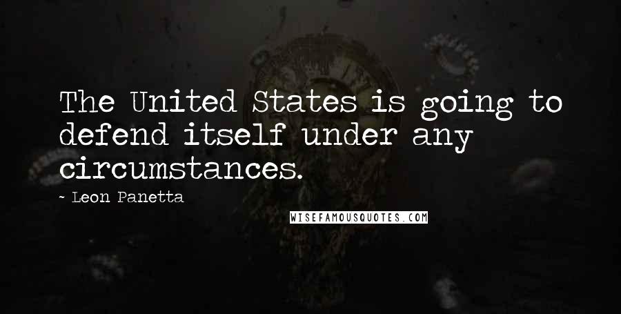 Leon Panetta Quotes: The United States is going to defend itself under any circumstances.
