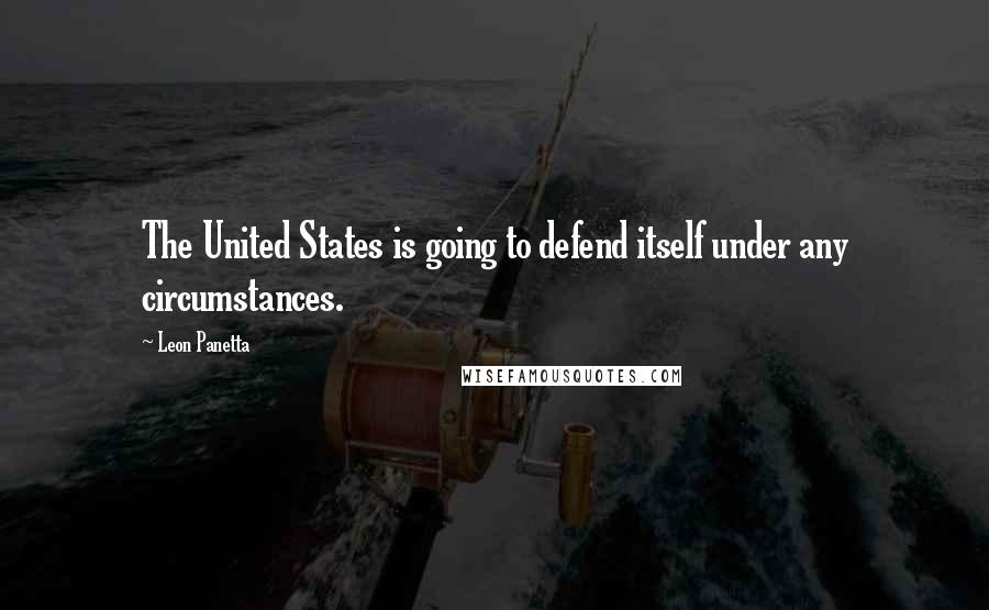 Leon Panetta Quotes: The United States is going to defend itself under any circumstances.