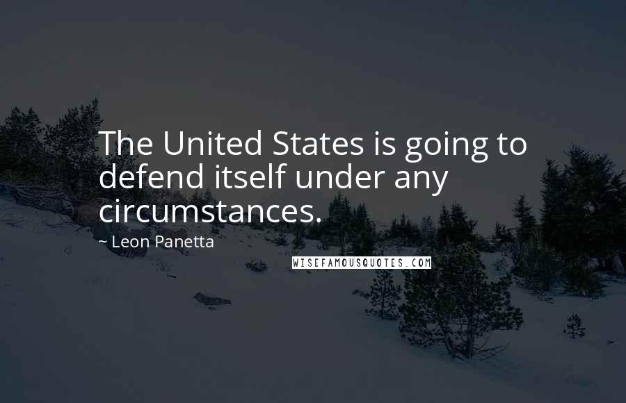Leon Panetta Quotes: The United States is going to defend itself under any circumstances.